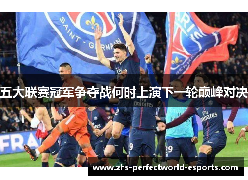 五大联赛冠军争夺战何时上演下一轮巅峰对决